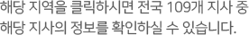 해당 지역을 클릭하시면 전국 109개 지사 중 해당 지사의 정보를 확인하실 수 있습니다.