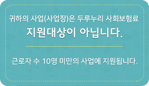 귀하의 사업(사업장)은 두루누리 사회보험료 지원대상이 아닙니다. 근로자 수 10명 미만의 사업에 지원됩니다.