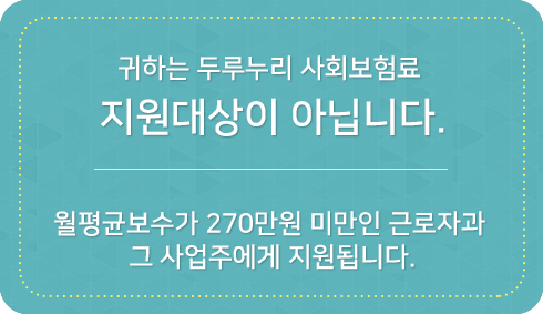 귀하는 두루누리 사회보험료 지원대상이 아닙니다. 월평균보수가 270만원 미만인 근로자와 그 사업주에게 지원됩니다.